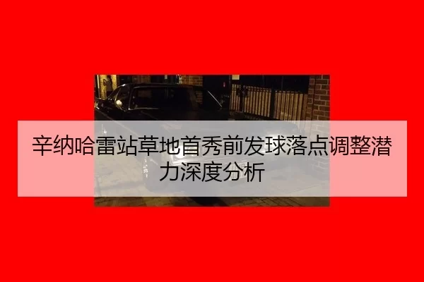 xin-na-ha-lei-zhan-cao-di-shou-xiu-qian-fa-qiu-luo-dian-tiao-zheng-qian-li-shen-du-fen-xi-2-384.jpg